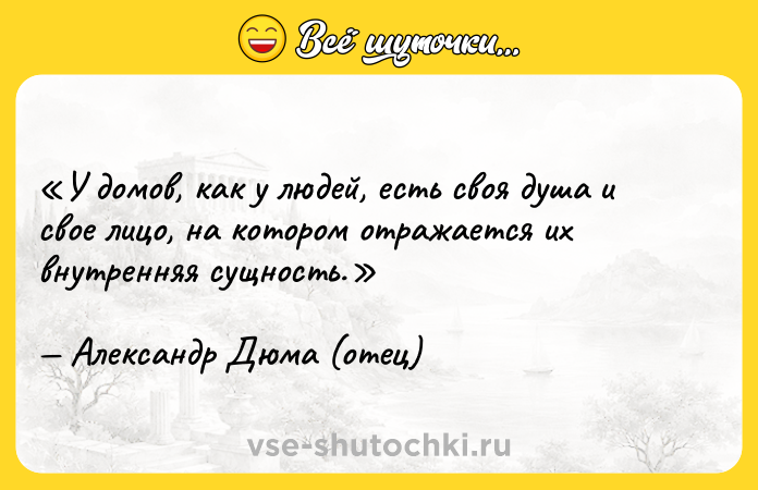 Цитата: У домов, как у людей, есть своя душа и свое лицо, на котором отражается их внутренняя сущность.Александр Дюма (отец)
