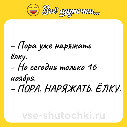 Шутка: – Пора уже наряжать ёлку.<br>– Но сегодня только 16 ноября. <br>– ПОРА. НАРЯЖАТЬ. ЁЛКУ.