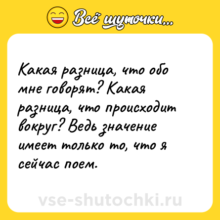 Шутка: Какая разница, что обо мне говорят? Какая разница, что происходит вокруг? Ведь значение имеет только то, что я сейчас поем.