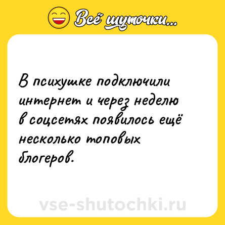 Шутка: В психушке подключили интернет и через неделю в соцсетях появилось ещё несколько топовых блогеров.