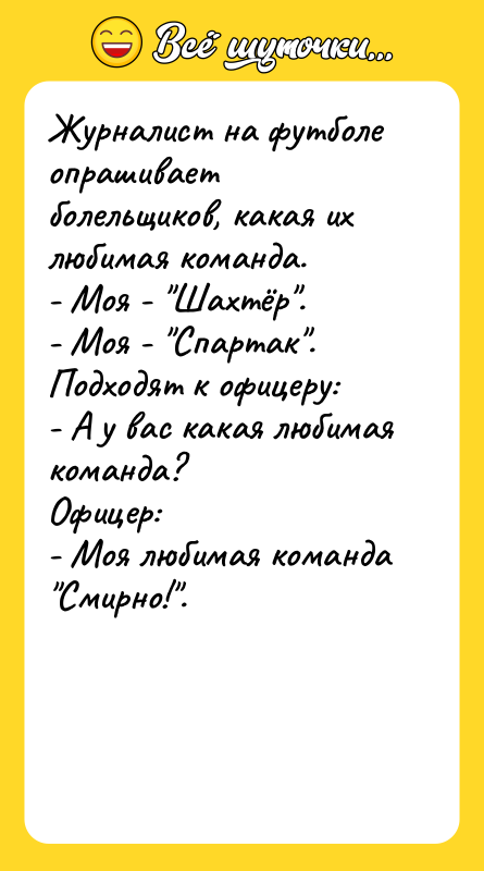 Шутка: Журналист на футболе опрашивает болельщиков, какая их любимая команда.- Моя - Шахтёр .- Моя - Спартак .Подходят к офицеру:- А у вас какая любимая команда?Офицер:- Моя любимая команда Смирно! .