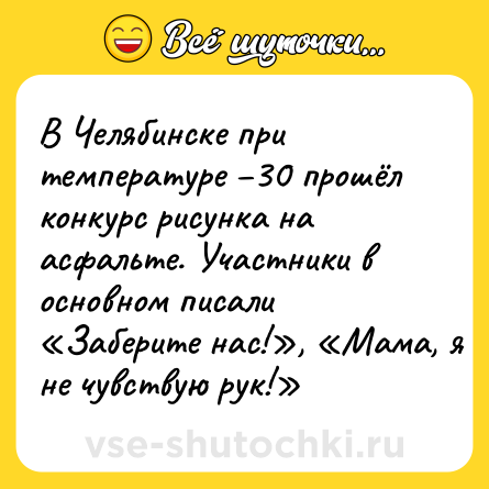 Шутка: В Челябинске при температуре –30 прошёл конкурс рисунка на асфальте. Участники в основном писали «Заберите нас!», «Мама, я не чувствую рук!»
