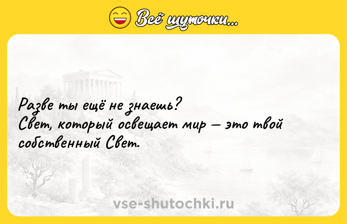 Цитата: Разве ты ещё не знаешь? Свет, который освещает мир это твой собственный Свет.
