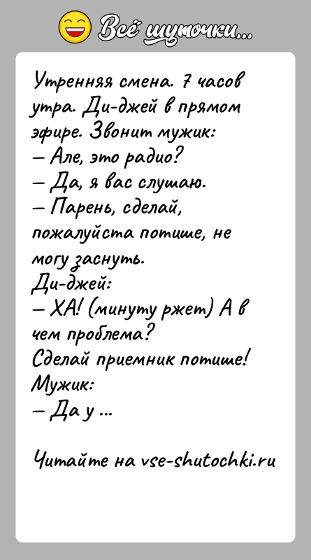 История: Утренняя смена. 7 часов утра. Ди-джей в прямом эфире. Звонит мужик: Але, это радио? Да, я вас слушаю. Парень, сделай,
