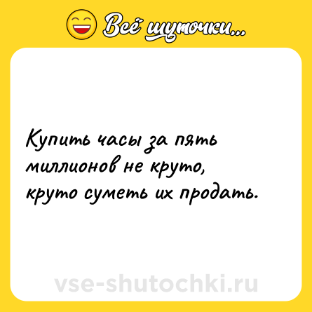 Шутка: Купить часы за пять миллионов не круто, круто суметь их продать.