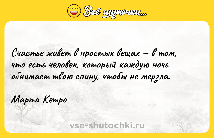 Цитата: Счастье живет в простых вещах в том, что есть человек, который каждую ночь обнимает твою спину, чтобы не мерзла.Марта Кетро