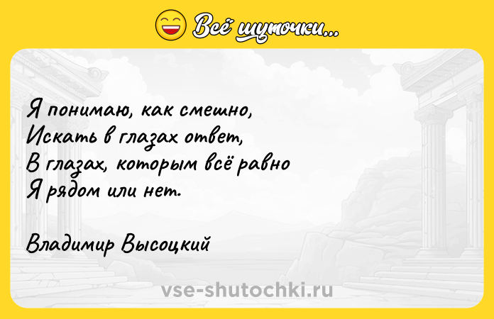 Цитата: Я понимаю, как смешно, Искать в глазах ответ, В глазах, которым всё равно Я рядом или нет. Владимир Высоцкий