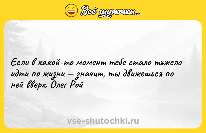Цитата: Если в какой-то момент тебе стало тяжело идти по жизни значит, ты движешься по ней вверх. Олег Рой