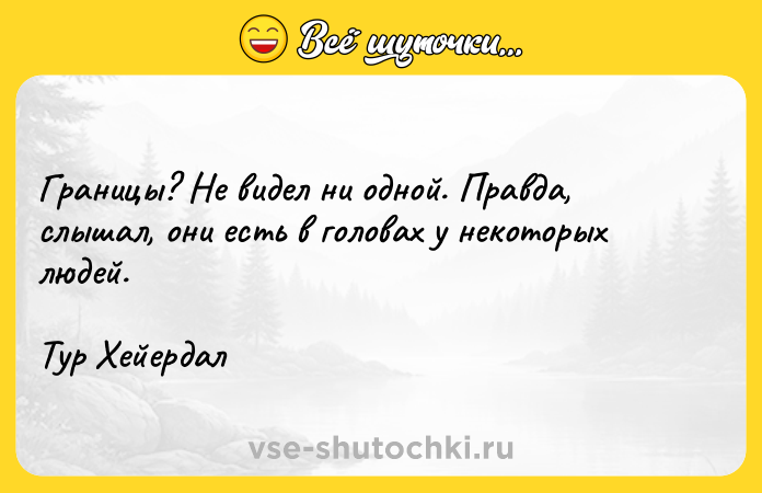 Цитата: Границы? Не видел ни одной. Правда, слышал, они есть в головах у некоторых людей.Тур Хейердал