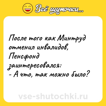 Шутка: После того как Минтруд отменил инвалидов, Пенсфонд заинтересовался:<br>- А что, так можно было?