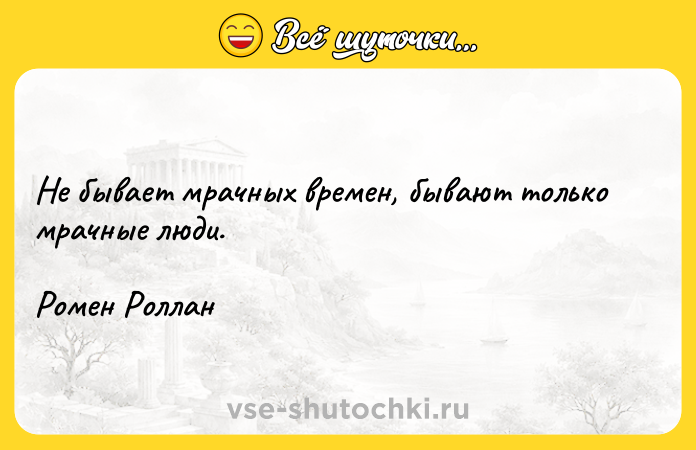 Цитата: Не бывает мрачных времен, бывают только мрачные люди.Ромен Роллан