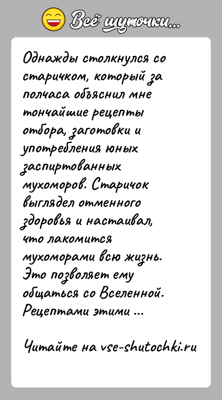 История: Однажды столкнулся со старичком, который за полчаса объяснил мне тончайшие рецепты отбора, заготовки и употребления юных заспиртованных мухоморов. Старичок выглядел