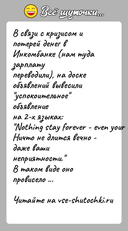 История: В связи с кризисом и потерей денег в Инкомбанке (нам туда зарплатупереводили), на доске объявлений вывесили успокоительное объявлениена 2-х языках: Nothing