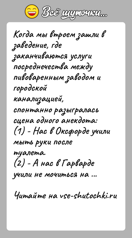 История: Когда мы втроем зашли в заведение, где заканчиваются услугипосреднечества между пивоваренным заводом и городской канализацией,спонтанно разыгралась сцена одного анекдота:(1) -