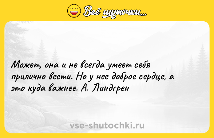 Цитата: Может, она и не всегда умеет себя прилично вести. Но у нее доброе сердце, а это куда важнее. А. Линдгрен