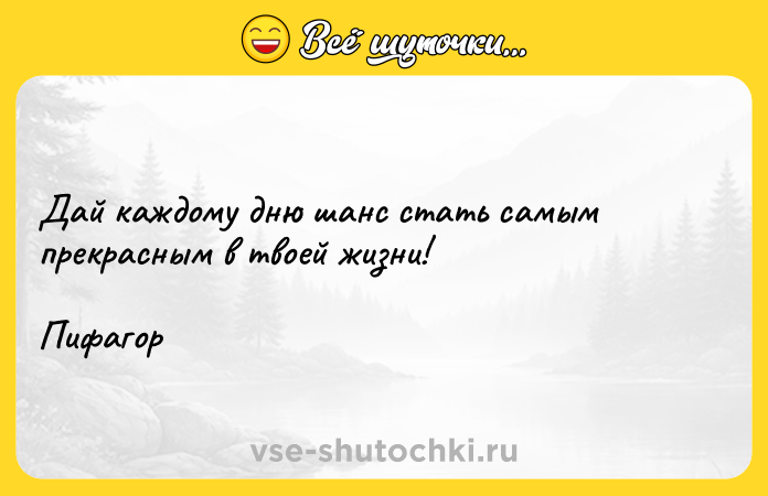Цитата: Дай каждому дню шанс стать самым прекрасным в твоей жизни!Пифагор