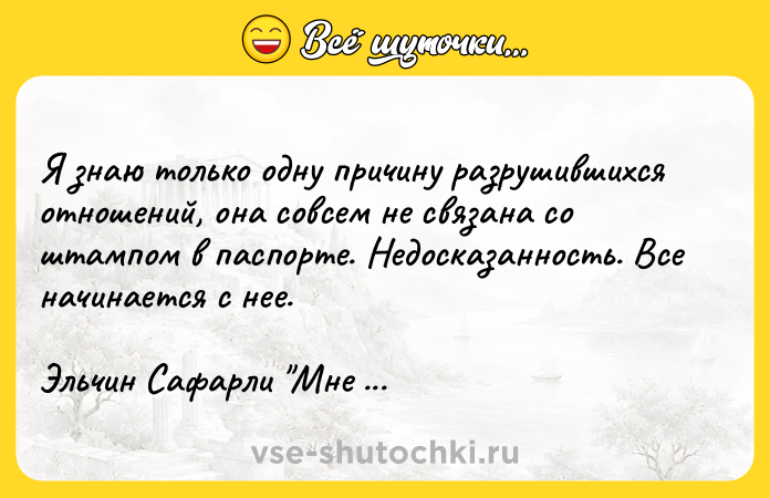 Цитата: Я знаю только одну причину разрушившихся отношений, она совсем не связана со штампом в паспорте. Недосказанность. Все начинается с нее.Эльчин Сафарли Мне тебя обещали