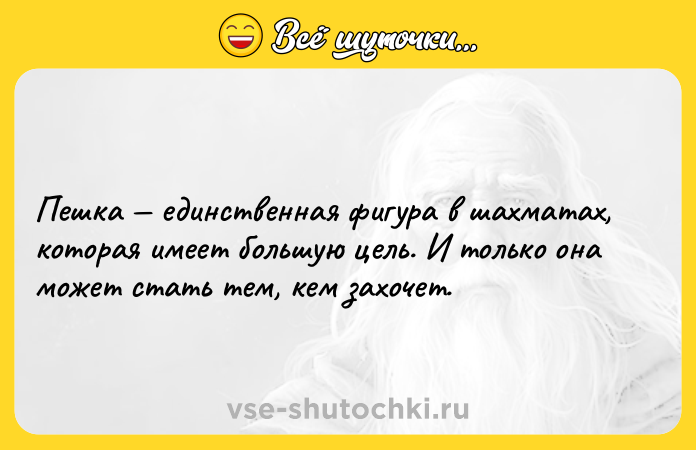 Цитата: Пешка единственная фигура в шахматах, которая имеет большую цель. И только она может стать тем, кем захочет.