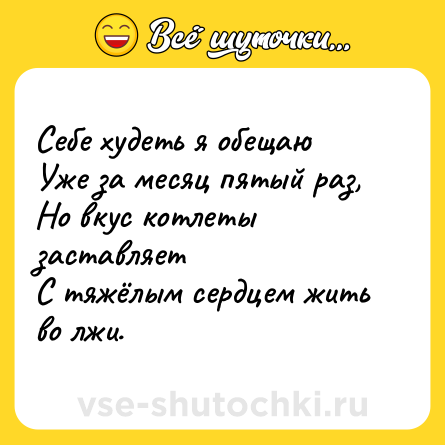 Шутка: Себе худеть я обещаю <br>Уже за месяц пятый раз, <br>Но вкус котлеты заставляет<br>С тяжёлым сердцем жить во лжи.