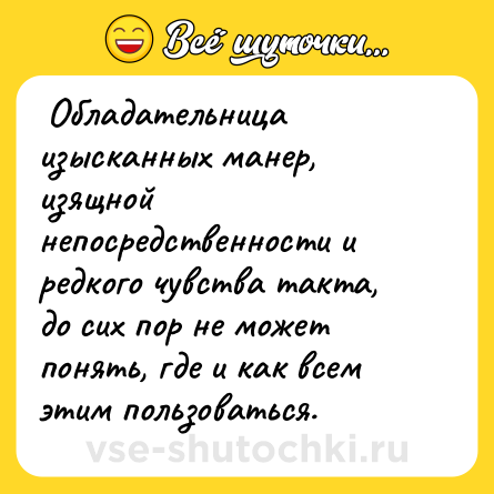 Шутка:  Обладательница изысканных манер, изящной непосредственности и редкого чувства такта, до сих пор не может понять, где и как всем этим пользоваться.   