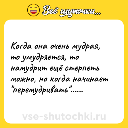 Шутка: Когда она очень мудрая, то умудряется, то намудрит ещё стерпеть можно, но когда начинает 