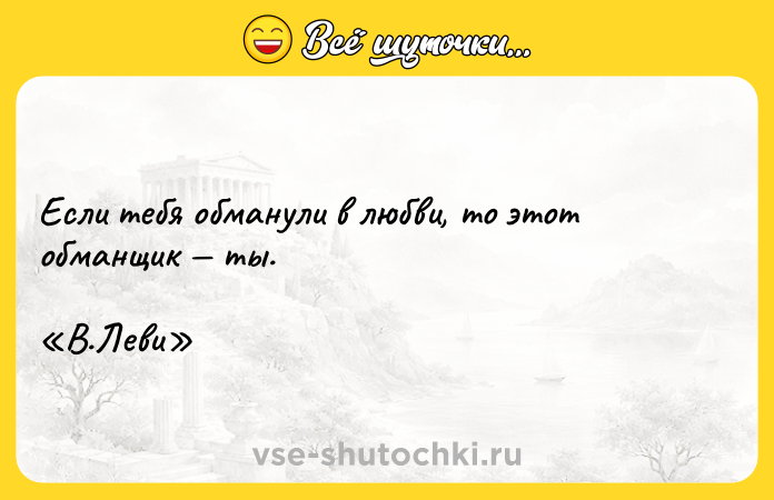 Цитата: Если тебя обманули в любви, то этот обманщик ты. В.Леви