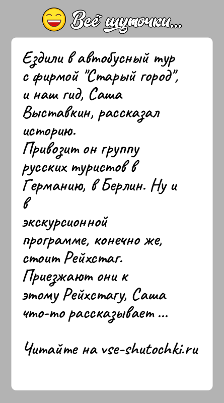 История: Ездили в автобусный тур с фирмой Старый город , и наш гид, СашаВыставкин, рассказал историю.Привозит он группу русских туристов в Германию,