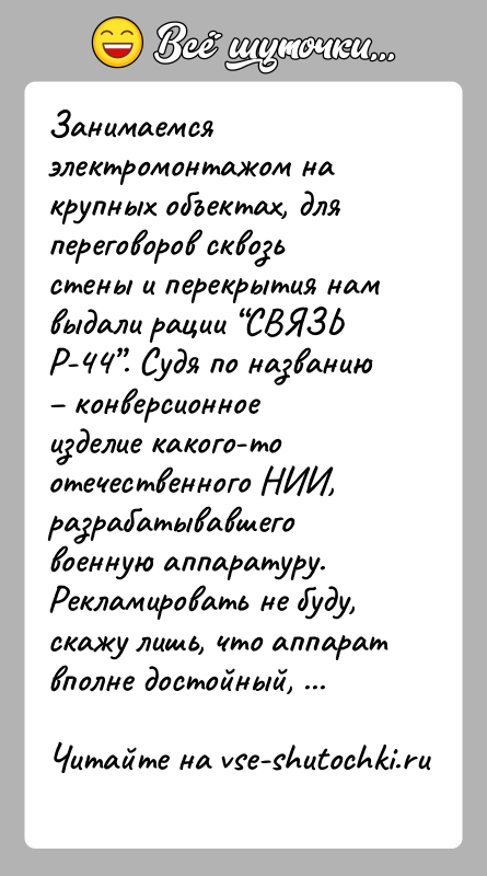 История: Занимаемся электромонтажом на крупных объектах, для переговоров сквозь стены и перекрытия нам выдали рации СВЯЗЬ Р-44 . Судя по названию