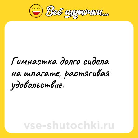 Шутка: Гимнастка долго сидела на шпагате, растягивая удовольствие.