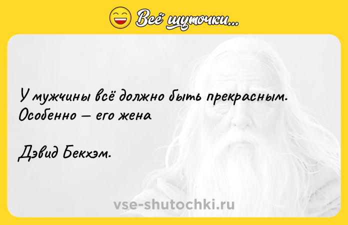 Цитата: У мужчины всё должно быть прекрасным. Особенно его жена Дэвид Бекхэм.