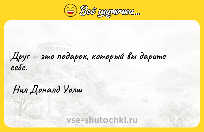 Цитата: Друг это подарок, который вы дарите себе. Нил Доналд Уолш