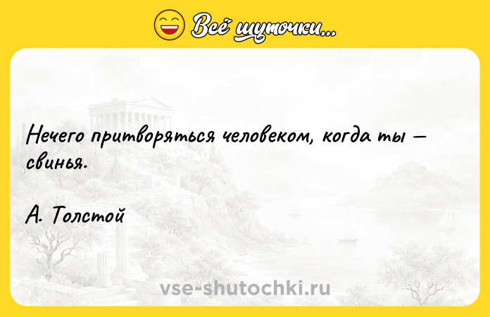 Цитата: Нечего притворяться человеком, когда ты свинья. А. Толстой