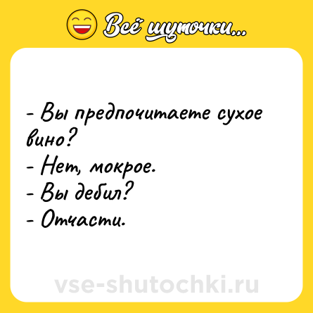 Шутка: - Вы предпочитаете сухое вино?<br>- Нет, мокрое.<br>- Вы дебил?<br>- Отчасти.