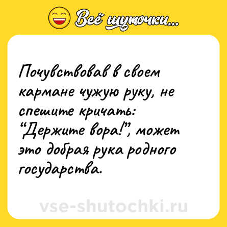 Шутка: Почувствовав в своем кармане чужую руку, не спешите кричать: “Держите вора!”, может это добрая рука родного государства.