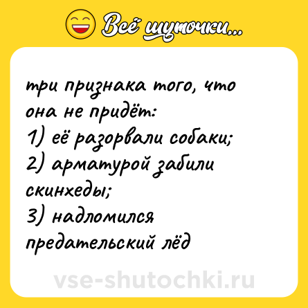 Шутка: три признака того, что она не придёт:  <br>1) её разорвали собаки;  <br>2) арматурой забили скинхеды;  <br>3) надломился предательский лёд