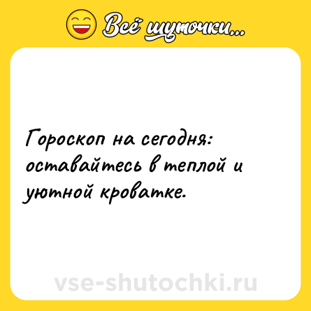Шутка: Гороскоп на сегодня: оставайтесь в теплой и уютной кроватке.
