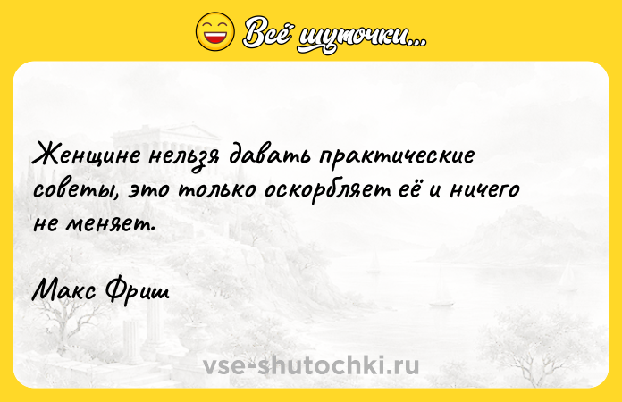 Цитата: Женщине нельзя давать практические советы, это только оскорбляет её и ничего не меняет.Макс Фриш