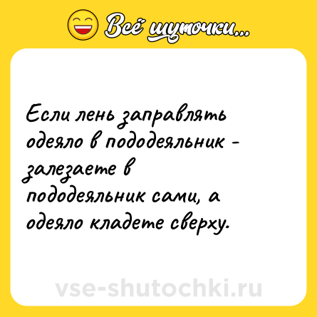 Шутка: Если лень заправлять одеяло в пододеяльник - залезаете в пододеяльник сами, а одеяло кладете сверху.
