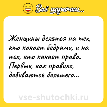 Шутка: Женщины делятся на тех, кто качает бедрами, и на тех, кто качает права. Первые, как правило, добиваются большего…