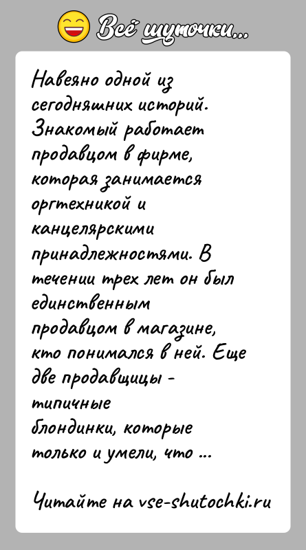 История: Навеяно одной из сегодняшних историй.Знакомый работает продавцом в фирме, которая занимается оргтехникой иканцелярскими принадлежностями. В течении трех лет он был