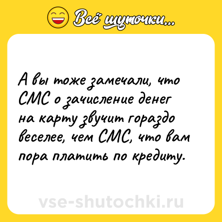 Шутка: А вы тоже замечали, что СМС о зачисление денег на карту звучит гораздо веселее, чем СМС, что вам пора платить по кредиту.