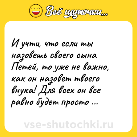 Шутка: И учти, что если ты назовешь своего сына Петей, то уже не важно, как он назовет твоего внука! Для всех он все равно будет просто "Петрович"!