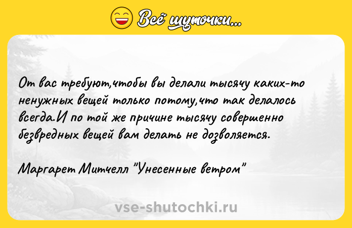 Цитата: От вас требуют,чтобы вы делали тысячу каких-то ненужных вещей только потому,что так делалось всегда.И по той же причине тысячу совершенно безвредных вещей вам делать не дозволяется.Маргарет Митчелл Унесенные ветром