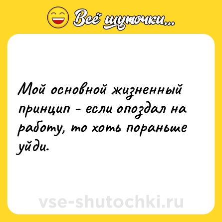 Шутка: Мой основной жизненный принцип - если опоздал на работу, то хоть пораньше уйди.