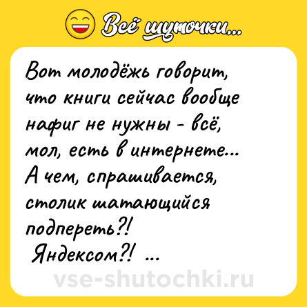 Шутка: Вот молодёжь говорит, что книги сейчас вообще нафиг не нужны - всё, мол, есть в интернете... <br>А чем, спрашивается, столик шатающийся подпереть?! <br> Яндексом?!   