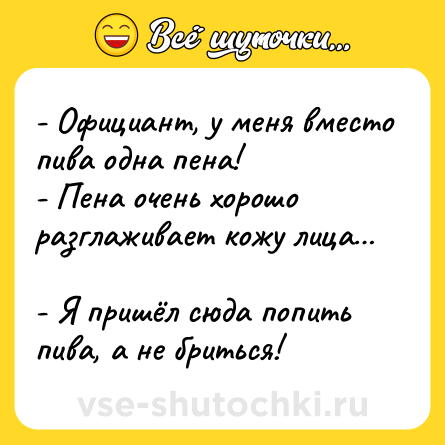 Шутка: - Официант, у меня вместо пива одна пена!<br>- Пена очень хорошо разглаживает кожу лица… <br>- Я пришёл сюда попить пива, а не бриться!