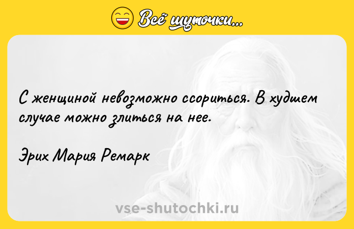 Цитата: С женщиной невозможно ссориться. В худшем случае можно злиться на нее.Эрих Мария Ремарк