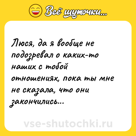 Шутка: Люся, да я вообще не подозревал о каких-то наших с тобой отношениях, пока ты мне не сказала, что они закончились...