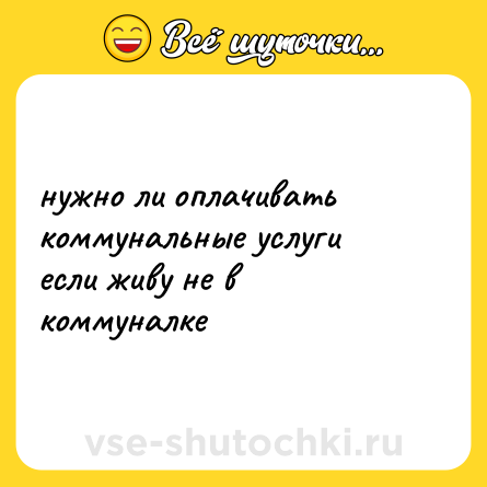 Шутка: нужно ли оплачивать коммунальные услуги если живу не в коммуналке