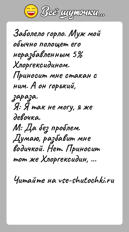 История: Заболело горло. Муж мой обычно полощет его неразбавленным 5 Хлоргексидином. Приносит мне стакан с ним. А он горький, зараза.Я: Я